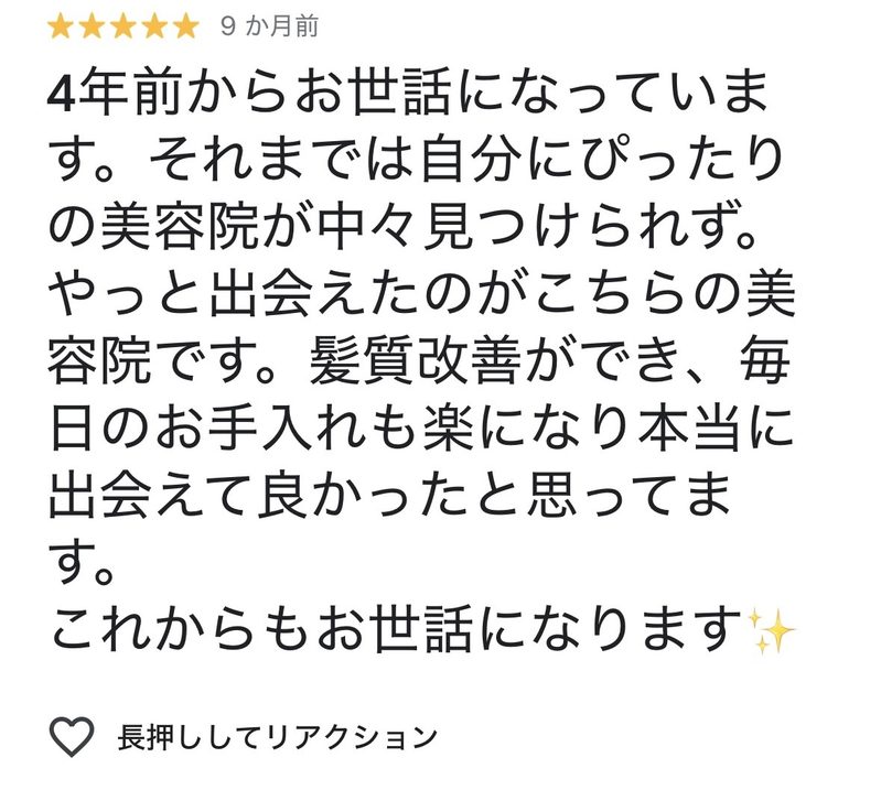 4年前からお世話になっています。それまでは自分にぴったりの美容院が中々見つけられず、やっと出会えたのがこちらの美容院です。髪質改善ができ、毎日のお手入れも楽になり本当に出会えてよかったと思っています。