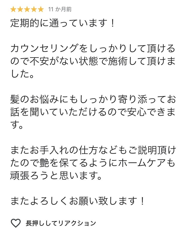 定期的に通っています!
カウンセリングをしっかりしていただけるので不安がない状態で施術していただけました。
髪のお悩みにもしっかり寄り添ってお話を聞いていただけるので安心できます。
またお手入れの仕方などもご説明いただけたのでツヤを保てるようにホームケアも頑張ろうと思います。
またよろしくお願いします!